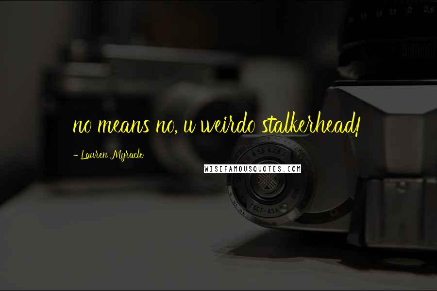 Lauren Myracle Quotes: no means no, u weirdo stalkerhead!