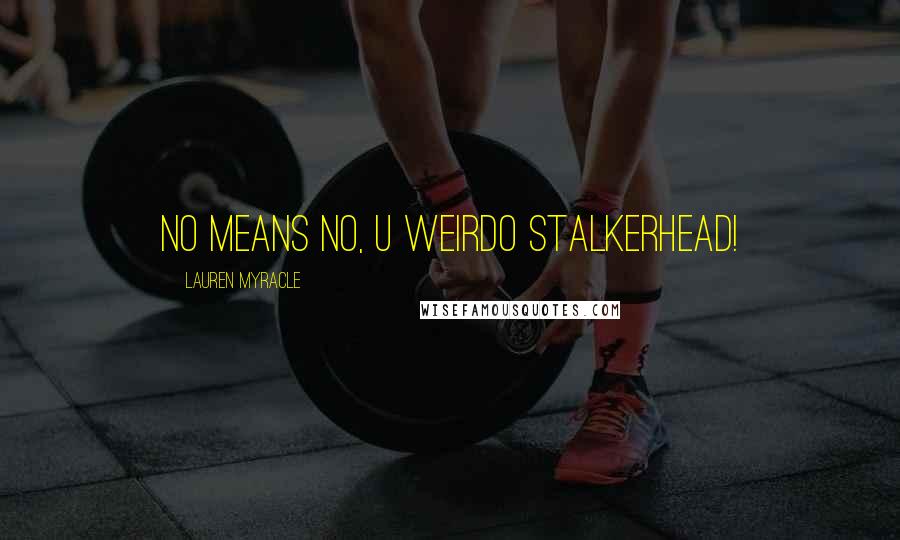 Lauren Myracle Quotes: no means no, u weirdo stalkerhead!