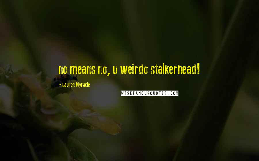 Lauren Myracle Quotes: no means no, u weirdo stalkerhead!