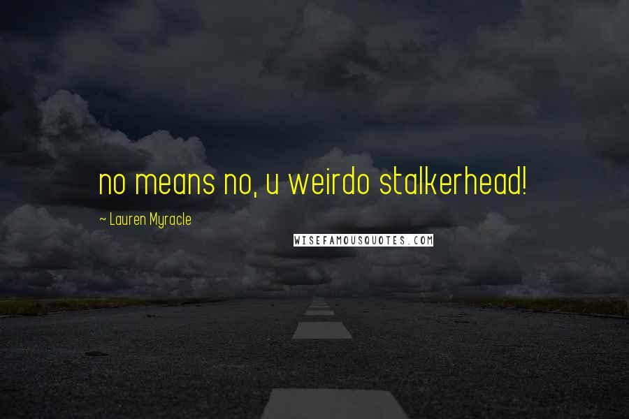 Lauren Myracle Quotes: no means no, u weirdo stalkerhead!