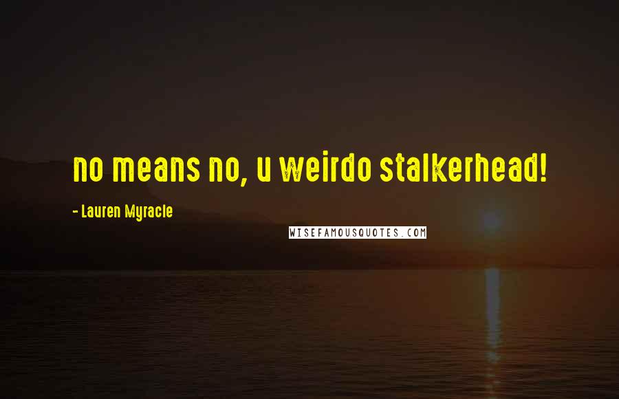 Lauren Myracle Quotes: no means no, u weirdo stalkerhead!