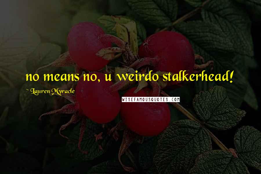 Lauren Myracle Quotes: no means no, u weirdo stalkerhead!