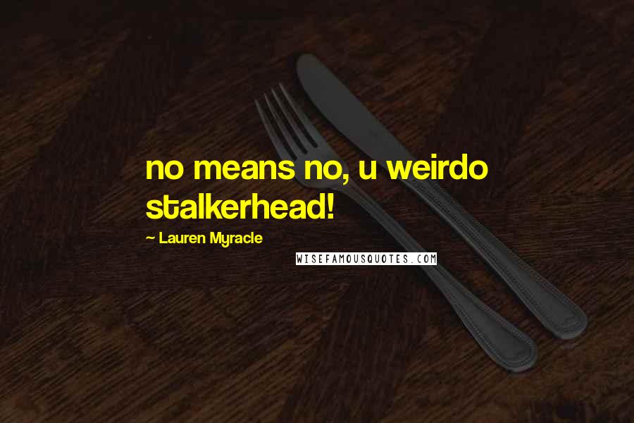 Lauren Myracle Quotes: no means no, u weirdo stalkerhead!