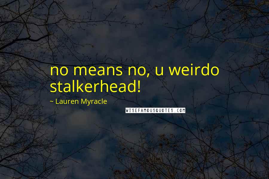 Lauren Myracle Quotes: no means no, u weirdo stalkerhead!