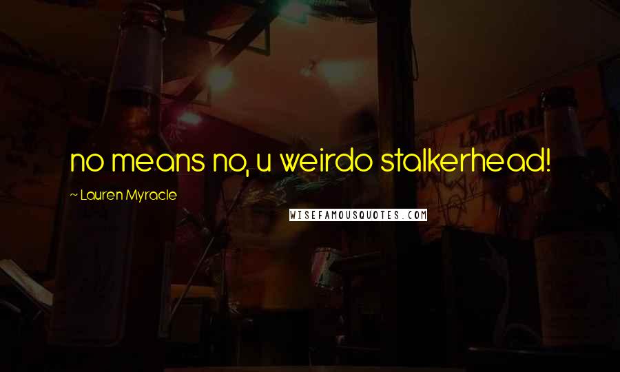 Lauren Myracle Quotes: no means no, u weirdo stalkerhead!