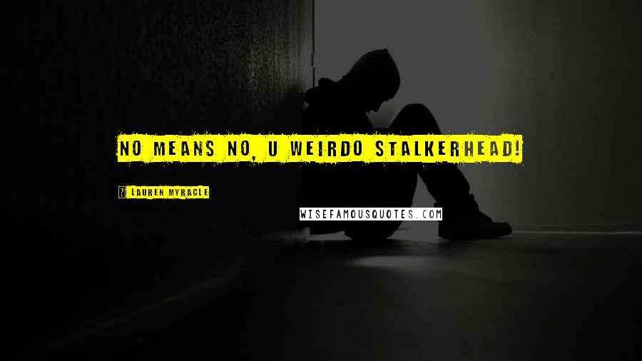 Lauren Myracle Quotes: no means no, u weirdo stalkerhead!