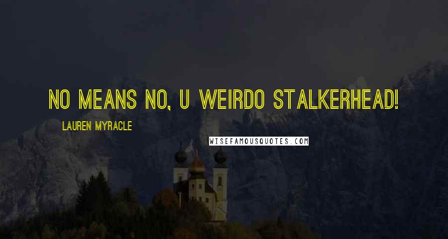 Lauren Myracle Quotes: no means no, u weirdo stalkerhead!