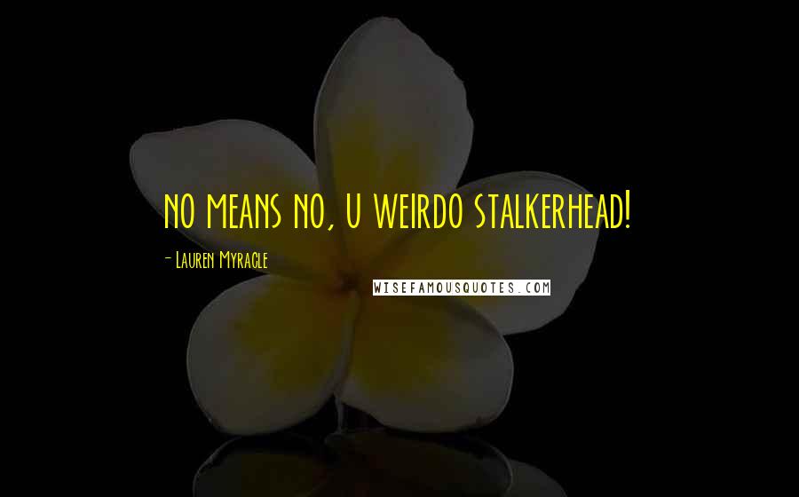 Lauren Myracle Quotes: no means no, u weirdo stalkerhead!