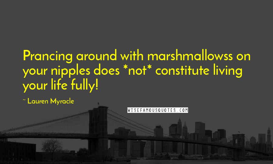 Lauren Myracle Quotes: Prancing around with marshmallowss on your nipples does *not* constitute living your life fully!
