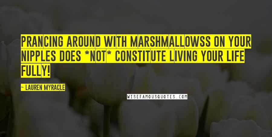 Lauren Myracle Quotes: Prancing around with marshmallowss on your nipples does *not* constitute living your life fully!