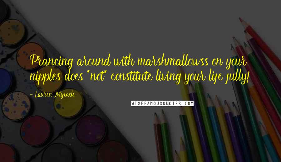 Lauren Myracle Quotes: Prancing around with marshmallowss on your nipples does *not* constitute living your life fully!