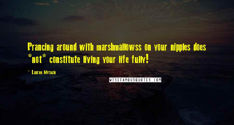 Lauren Myracle Quotes: Prancing around with marshmallowss on your nipples does *not* constitute living your life fully!