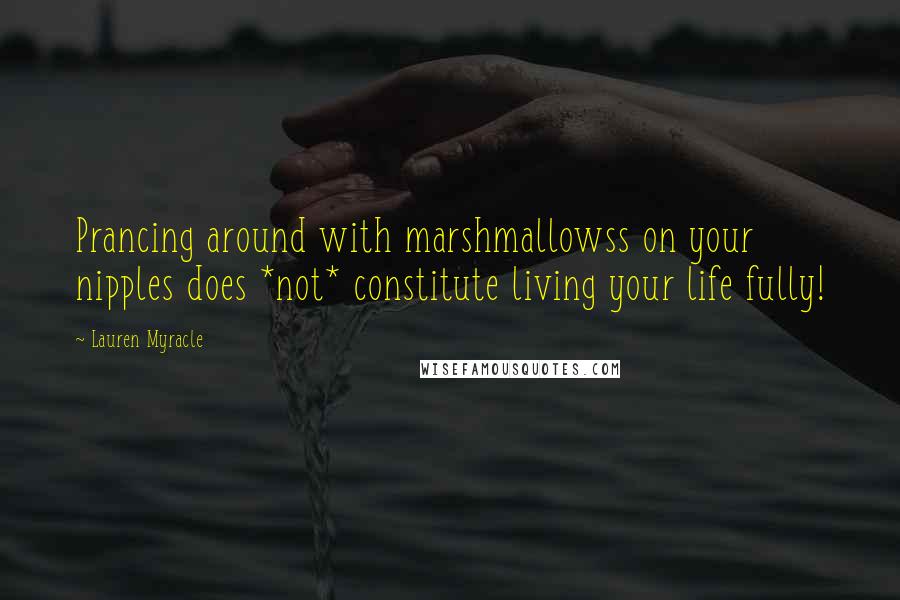 Lauren Myracle Quotes: Prancing around with marshmallowss on your nipples does *not* constitute living your life fully!