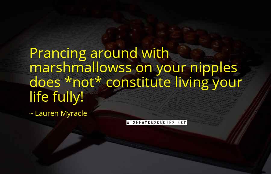 Lauren Myracle Quotes: Prancing around with marshmallowss on your nipples does *not* constitute living your life fully!