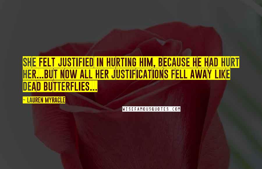 Lauren Myracle Quotes: She felt justified in hurting him, because he had hurt her...but now all her justifications fell away like dead butterflies...