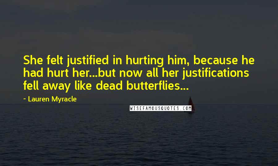 Lauren Myracle Quotes: She felt justified in hurting him, because he had hurt her...but now all her justifications fell away like dead butterflies...