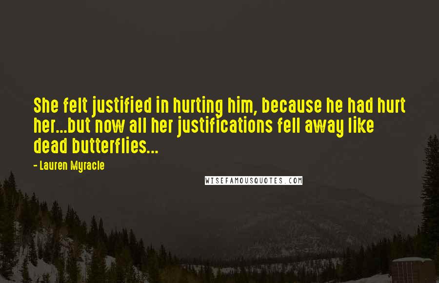 Lauren Myracle Quotes: She felt justified in hurting him, because he had hurt her...but now all her justifications fell away like dead butterflies...