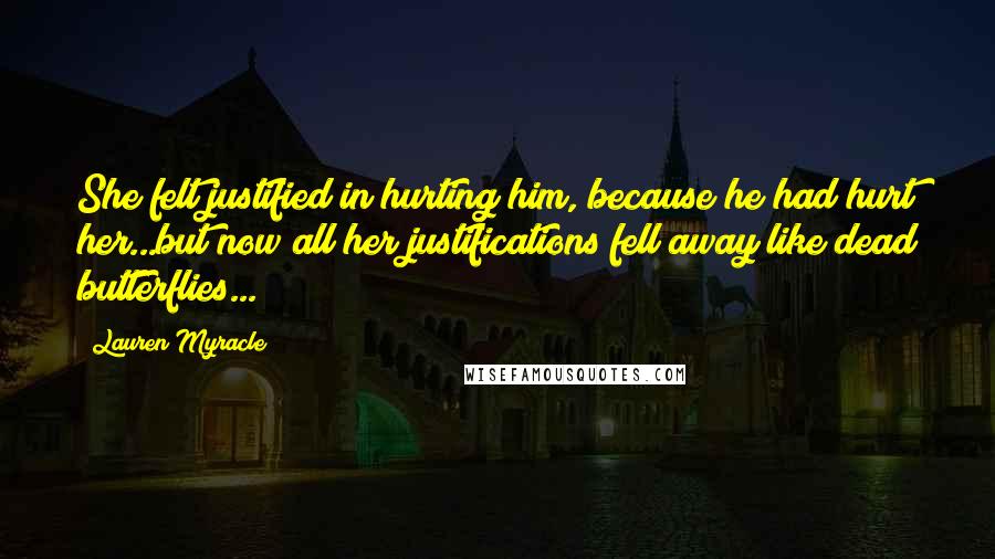 Lauren Myracle Quotes: She felt justified in hurting him, because he had hurt her...but now all her justifications fell away like dead butterflies...