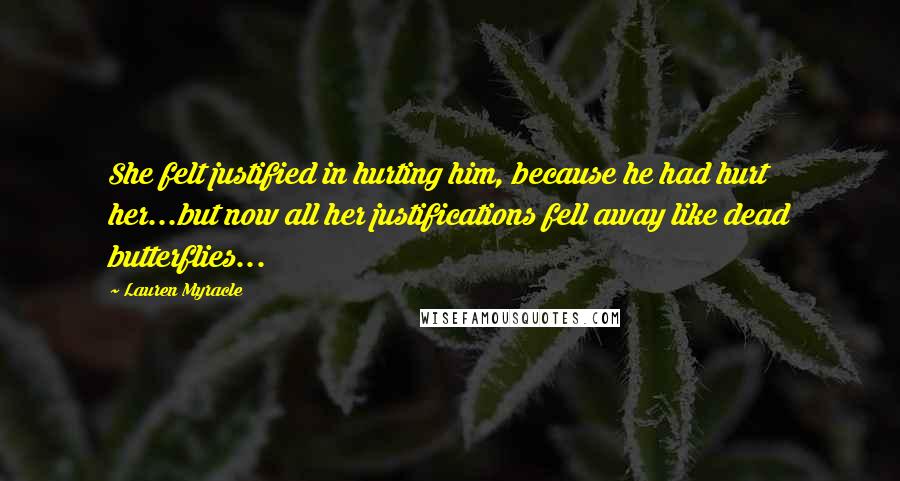 Lauren Myracle Quotes: She felt justified in hurting him, because he had hurt her...but now all her justifications fell away like dead butterflies...