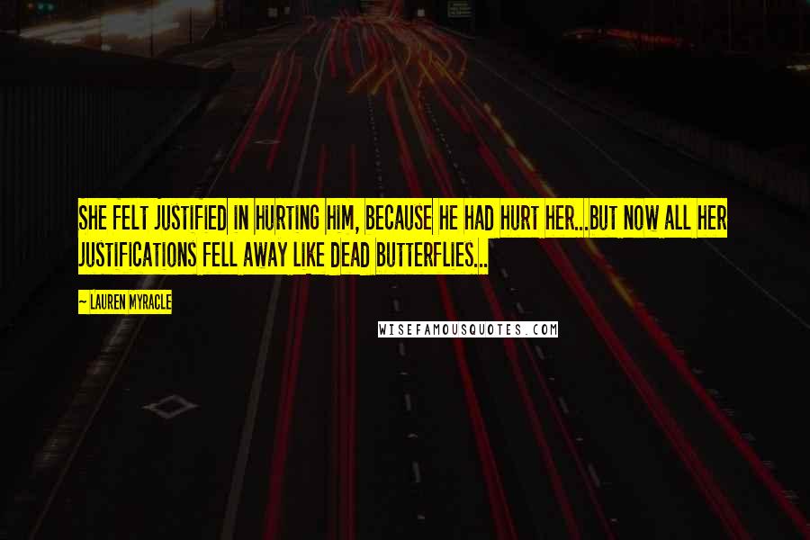 Lauren Myracle Quotes: She felt justified in hurting him, because he had hurt her...but now all her justifications fell away like dead butterflies...