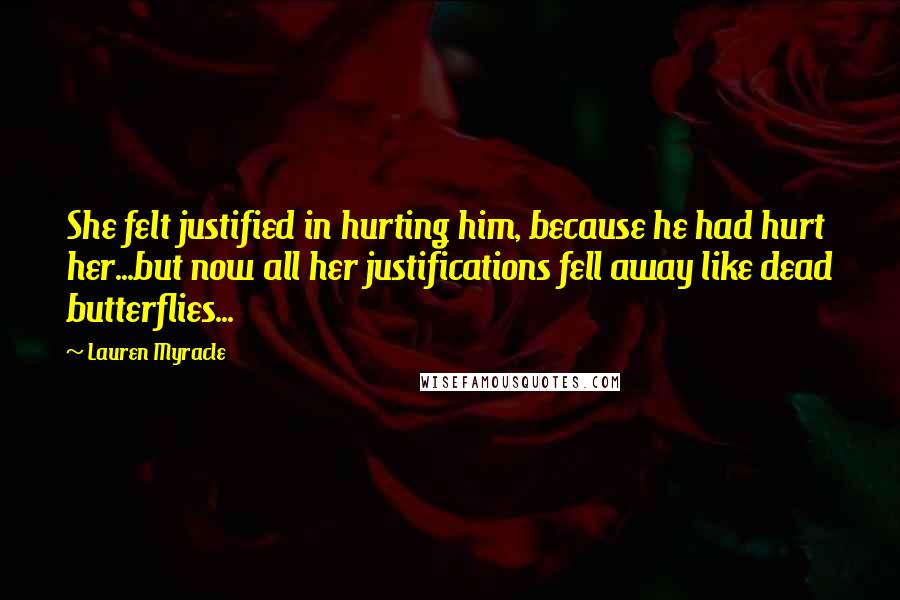 Lauren Myracle Quotes: She felt justified in hurting him, because he had hurt her...but now all her justifications fell away like dead butterflies...