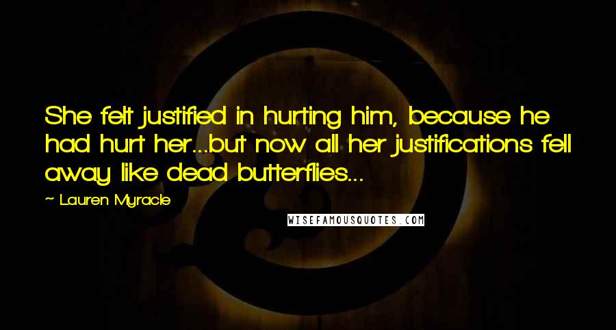 Lauren Myracle Quotes: She felt justified in hurting him, because he had hurt her...but now all her justifications fell away like dead butterflies...