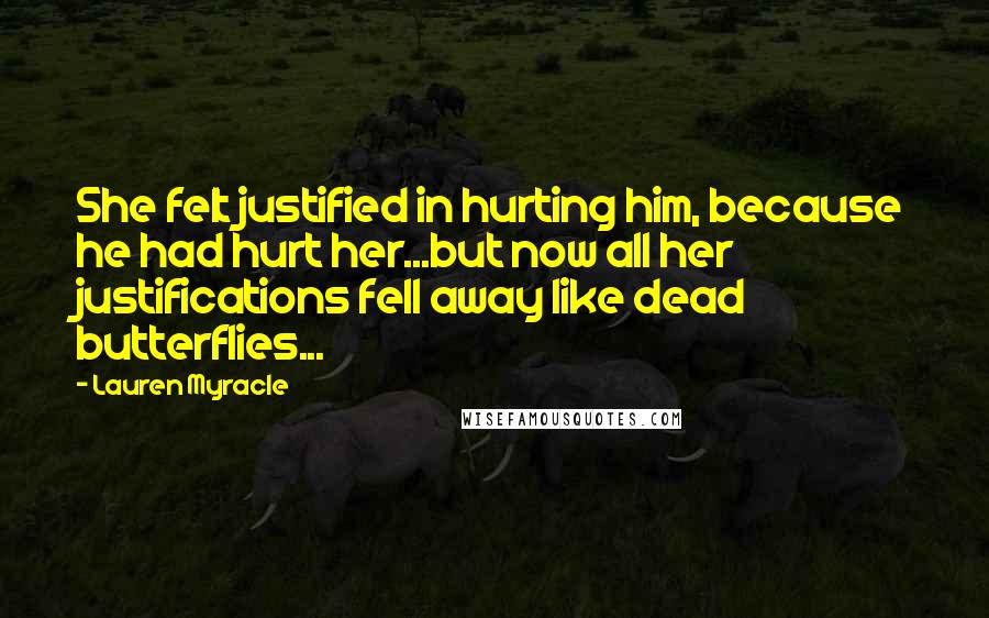 Lauren Myracle Quotes: She felt justified in hurting him, because he had hurt her...but now all her justifications fell away like dead butterflies...