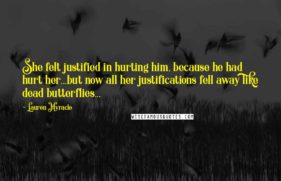 Lauren Myracle Quotes: She felt justified in hurting him, because he had hurt her...but now all her justifications fell away like dead butterflies...