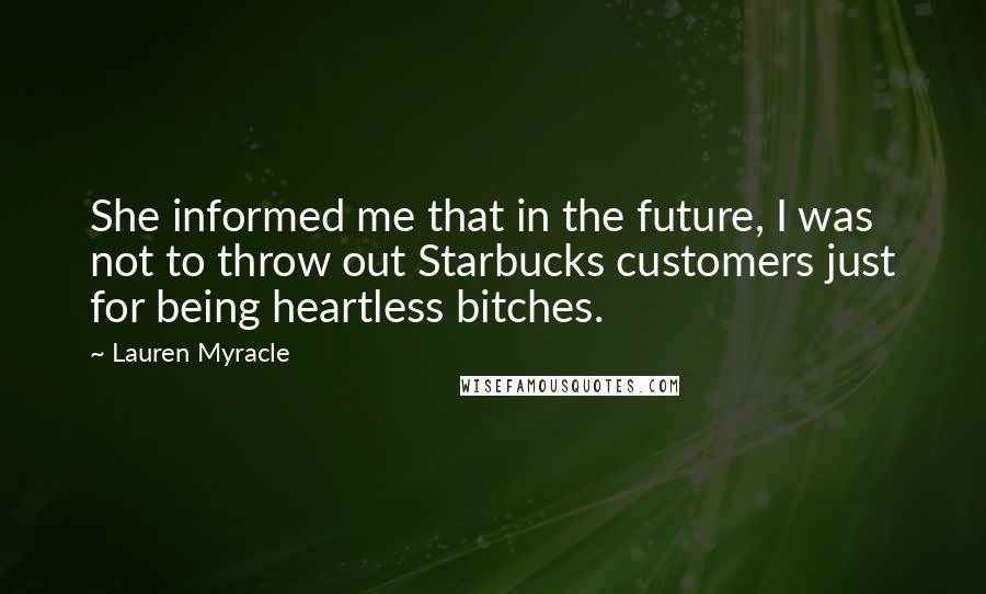 Lauren Myracle Quotes: She informed me that in the future, I was not to throw out Starbucks customers just for being heartless bitches.