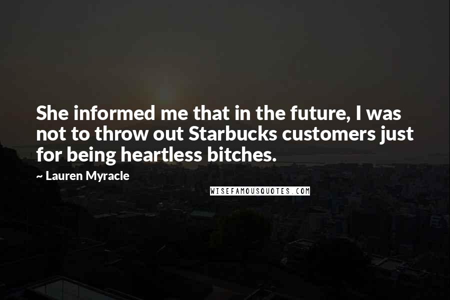 Lauren Myracle Quotes: She informed me that in the future, I was not to throw out Starbucks customers just for being heartless bitches.