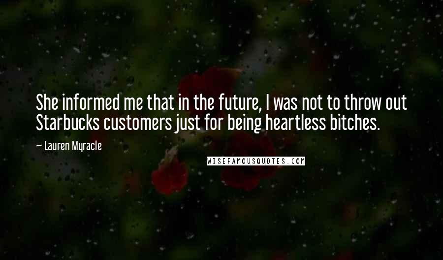 Lauren Myracle Quotes: She informed me that in the future, I was not to throw out Starbucks customers just for being heartless bitches.