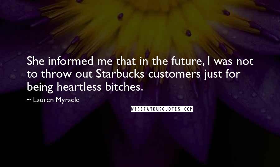 Lauren Myracle Quotes: She informed me that in the future, I was not to throw out Starbucks customers just for being heartless bitches.