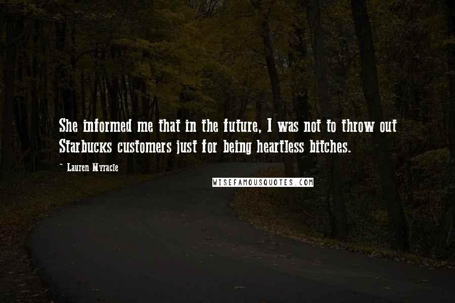 Lauren Myracle Quotes: She informed me that in the future, I was not to throw out Starbucks customers just for being heartless bitches.