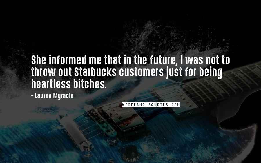 Lauren Myracle Quotes: She informed me that in the future, I was not to throw out Starbucks customers just for being heartless bitches.