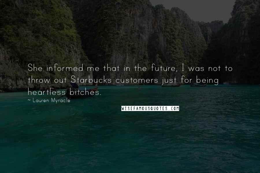 Lauren Myracle Quotes: She informed me that in the future, I was not to throw out Starbucks customers just for being heartless bitches.