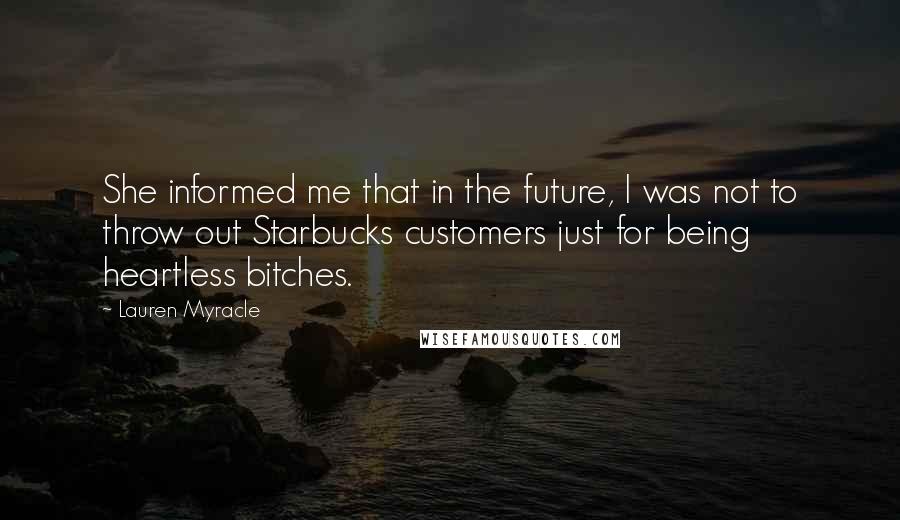 Lauren Myracle Quotes: She informed me that in the future, I was not to throw out Starbucks customers just for being heartless bitches.