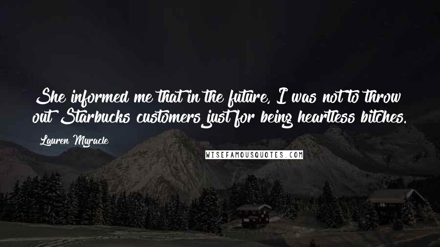 Lauren Myracle Quotes: She informed me that in the future, I was not to throw out Starbucks customers just for being heartless bitches.