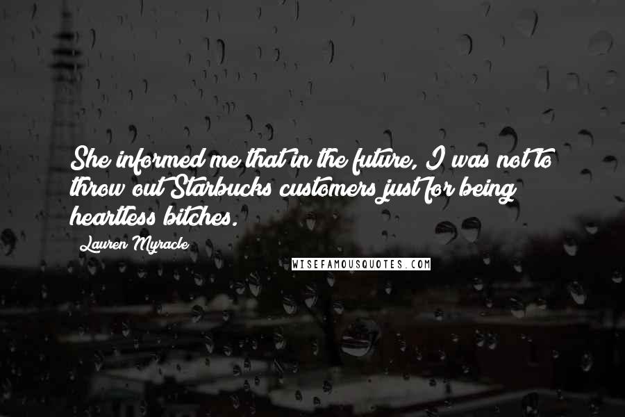 Lauren Myracle Quotes: She informed me that in the future, I was not to throw out Starbucks customers just for being heartless bitches.