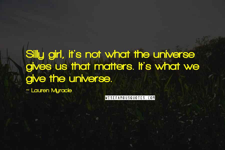 Lauren Myracle Quotes: Silly girl, it's not what the universe gives us that matters. It's what we give the universe.