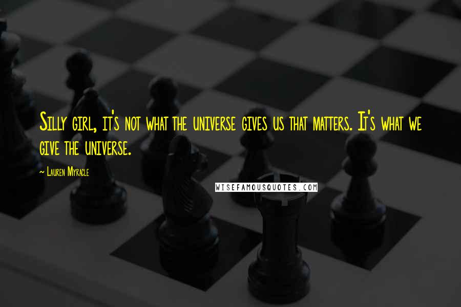 Lauren Myracle Quotes: Silly girl, it's not what the universe gives us that matters. It's what we give the universe.