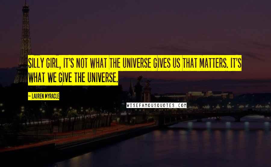 Lauren Myracle Quotes: Silly girl, it's not what the universe gives us that matters. It's what we give the universe.