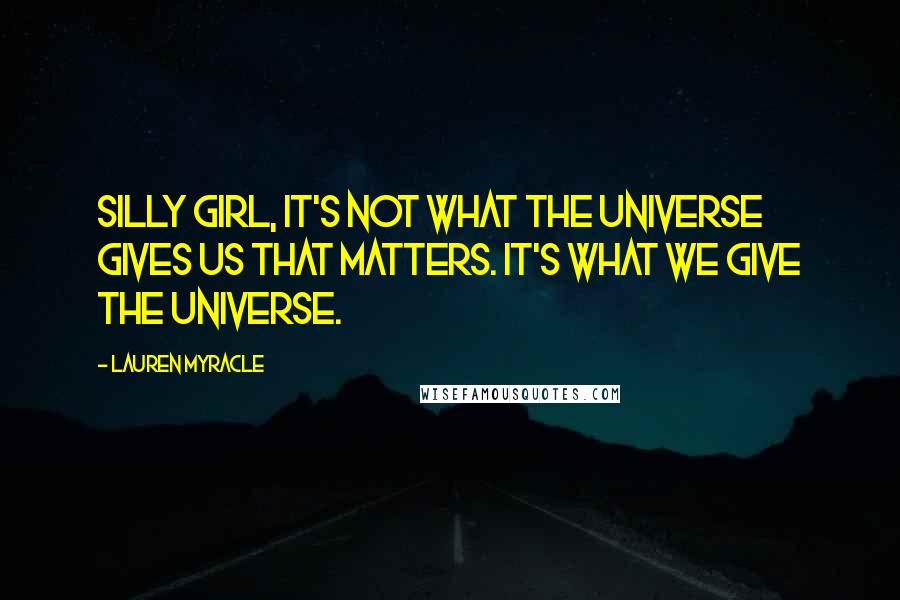 Lauren Myracle Quotes: Silly girl, it's not what the universe gives us that matters. It's what we give the universe.