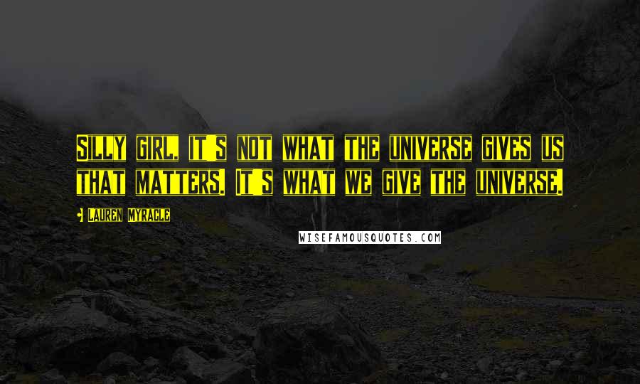 Lauren Myracle Quotes: Silly girl, it's not what the universe gives us that matters. It's what we give the universe.