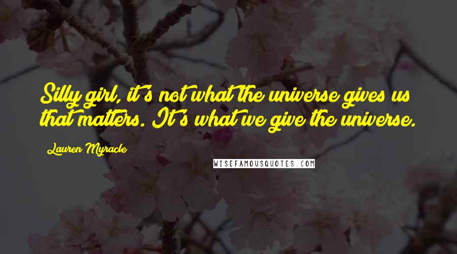 Lauren Myracle Quotes: Silly girl, it's not what the universe gives us that matters. It's what we give the universe.