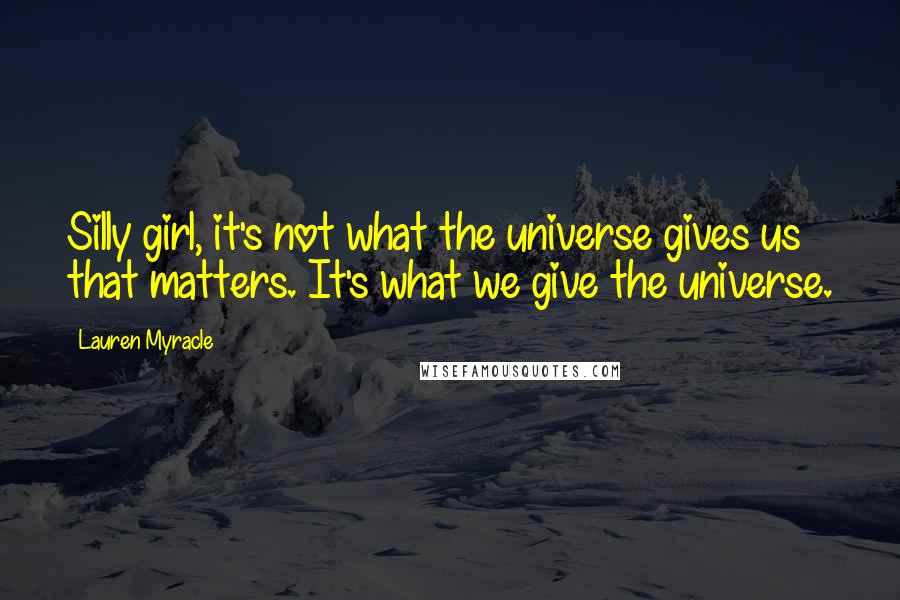 Lauren Myracle Quotes: Silly girl, it's not what the universe gives us that matters. It's what we give the universe.