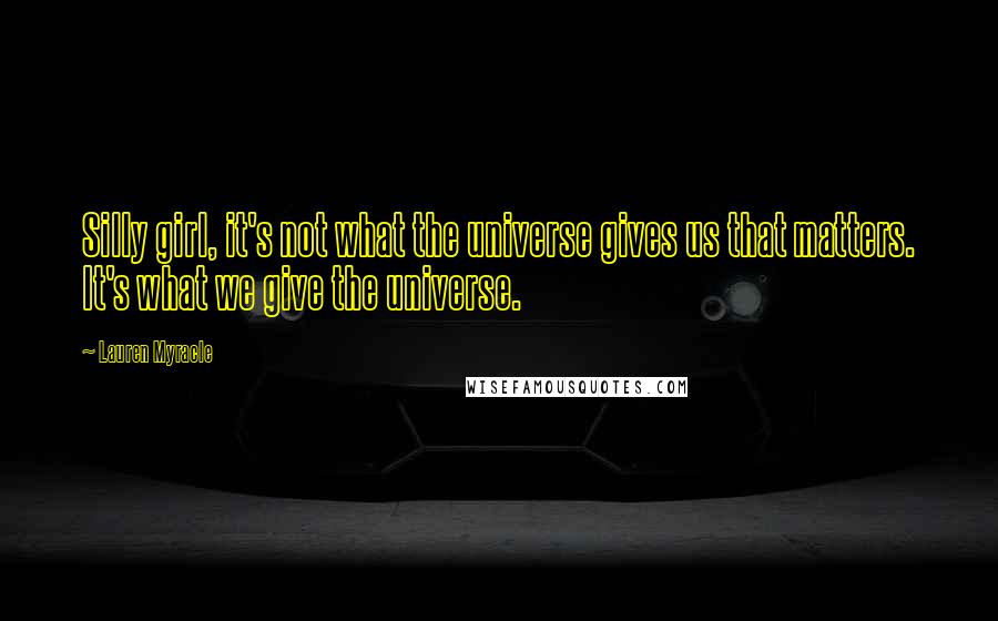 Lauren Myracle Quotes: Silly girl, it's not what the universe gives us that matters. It's what we give the universe.