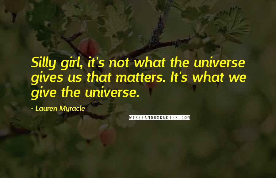 Lauren Myracle Quotes: Silly girl, it's not what the universe gives us that matters. It's what we give the universe.