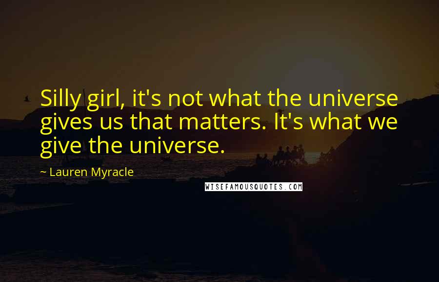 Lauren Myracle Quotes: Silly girl, it's not what the universe gives us that matters. It's what we give the universe.