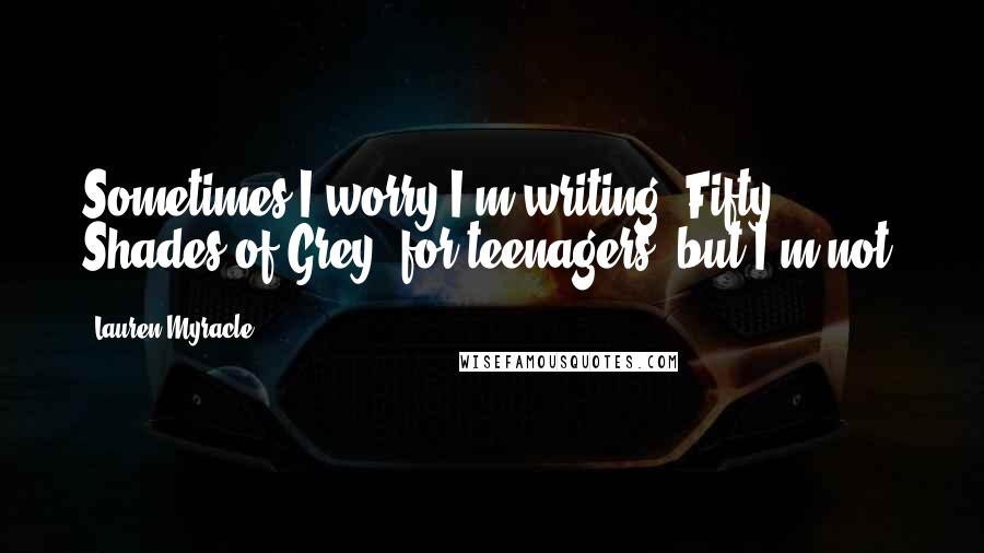 Lauren Myracle Quotes: Sometimes I worry I'm writing 'Fifty Shades of Grey' for teenagers, but I'm not.