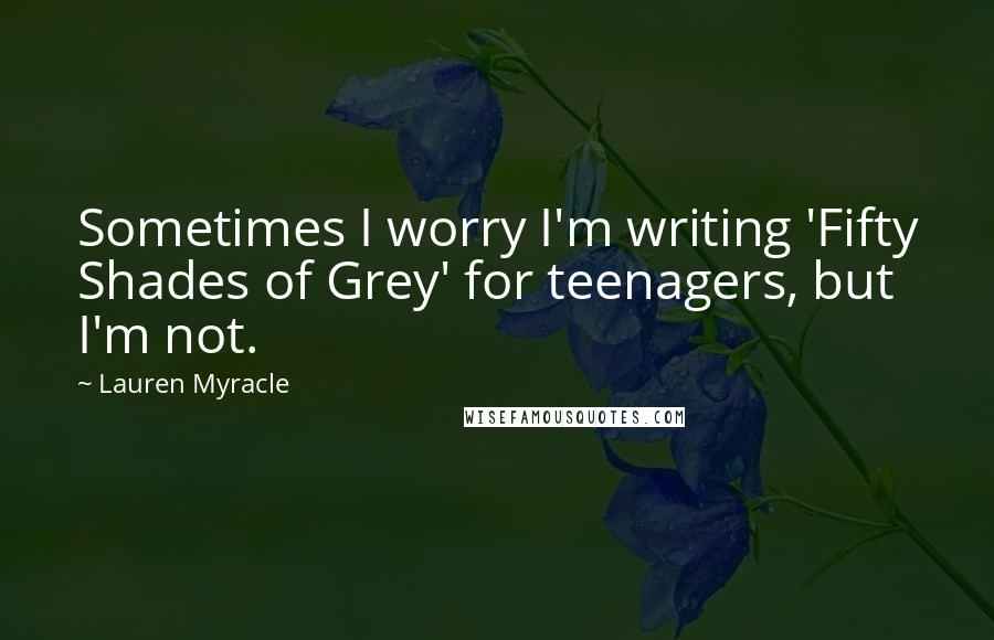 Lauren Myracle Quotes: Sometimes I worry I'm writing 'Fifty Shades of Grey' for teenagers, but I'm not.